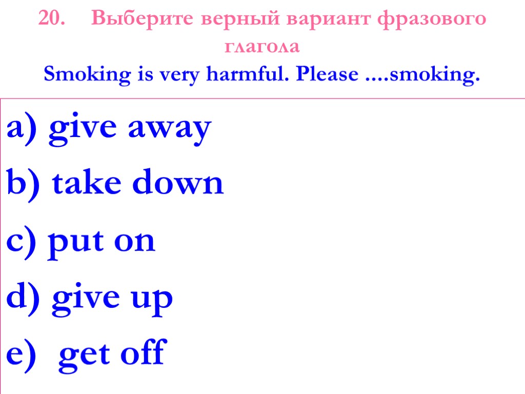 20. Выберите верный вариант фразового глагола Smoking is very harmful. Please ....smoking. a) give